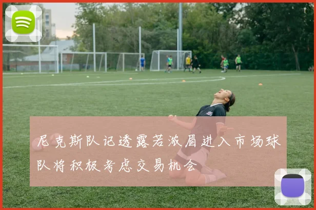 尼克斯队记透露若浓眉进入市场球队将积极考虑交易机会