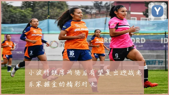 小波特缺席两场后有望复出迎战老东家掘金的精彩对决