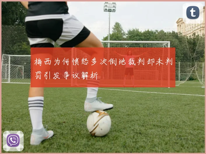 梅西为何愤怒多次倒地裁判却未判罚引发争议解析