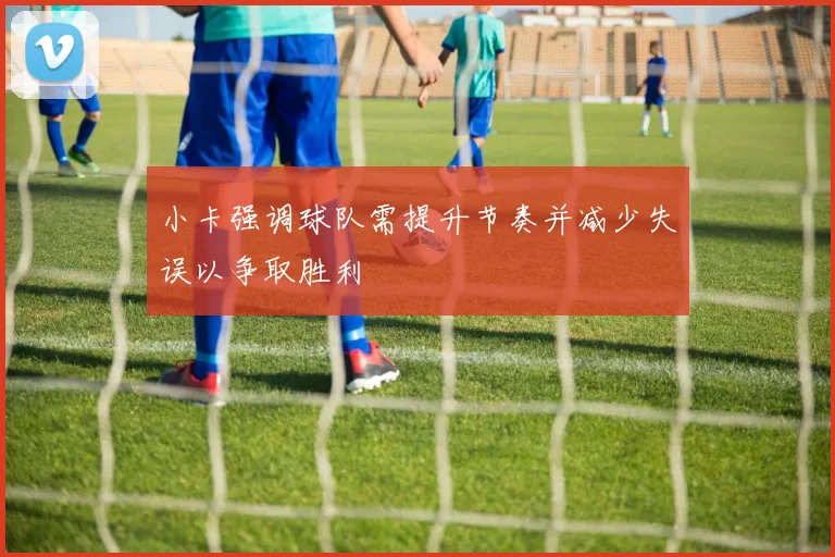 小卡强调球队需提升节奏并减少失误以争取胜利