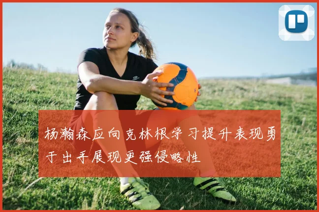 杨瀚森应向克林根学习提升表现勇于出手展现更强侵略性