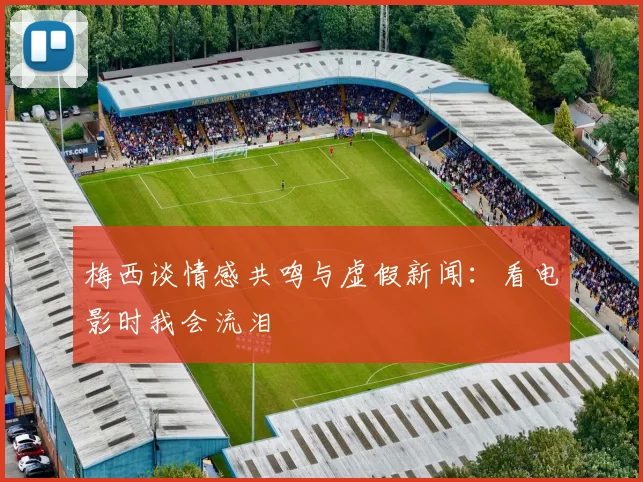 梅西谈情感共鸣与虚假新闻：看电影时我会流泪