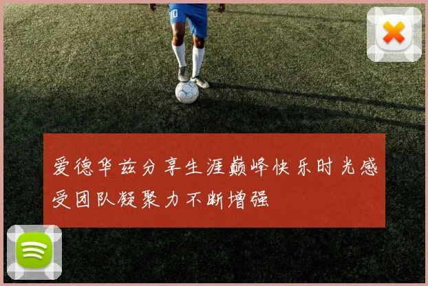 爱德华兹分享生涯巅峰快乐时光感受团队凝聚力不断增强