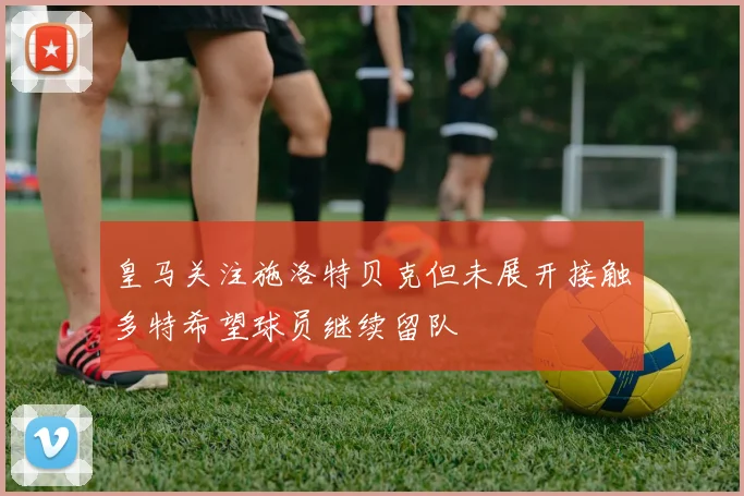皇马关注施洛特贝克但未展开接触多特希望球员继续留队
