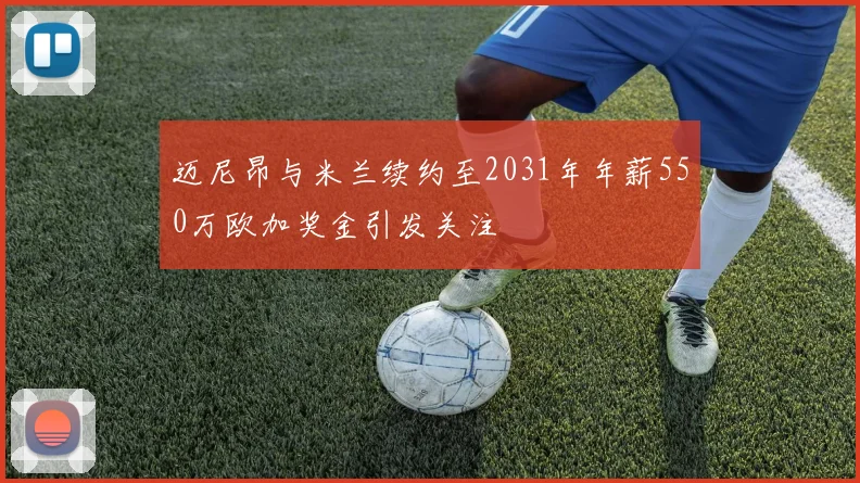 迈尼昂与米兰续约至2031年年薪550万欧加奖金引发关注
