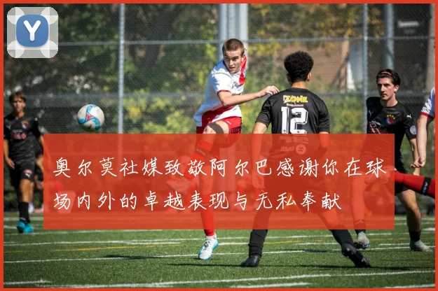 奥尔莫社媒致敬阿尔巴感谢你在球场内外的卓越表现与无私奉献
