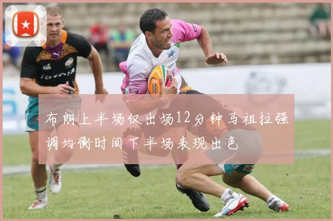 布朗上半场仅出场12分钟马祖拉强调均衡时间下半场表现出色