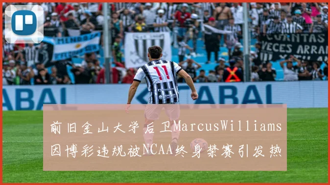 前旧金山大学后卫MarcusWilliams因博彩违规被NCAA终身禁赛引发热议