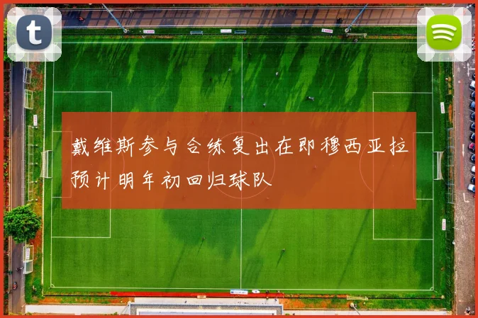 戴维斯参与合练复出在即穆西亚拉预计明年初回归球队